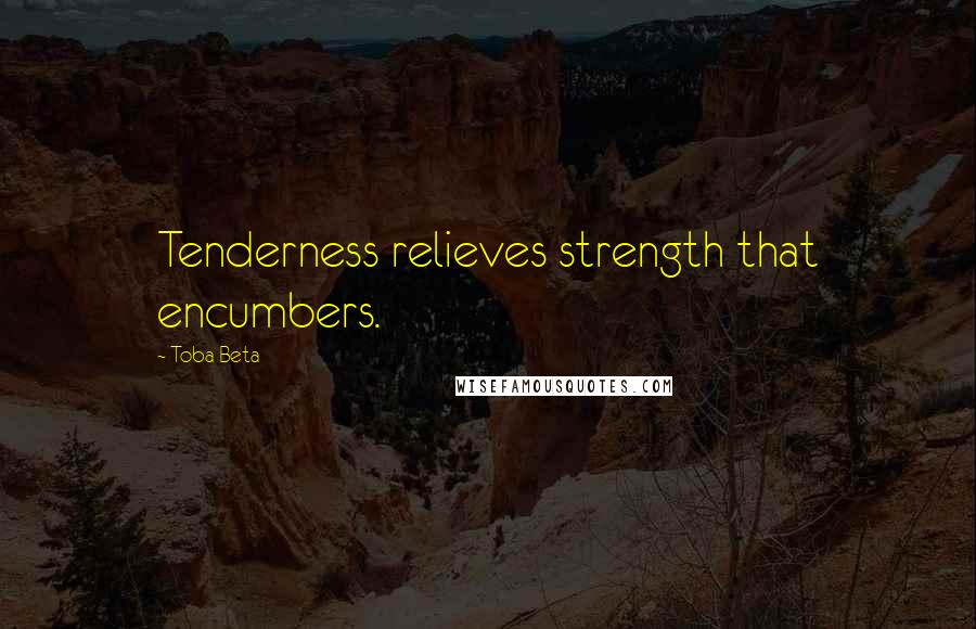 Toba Beta Quotes: Tenderness relieves strength that encumbers.