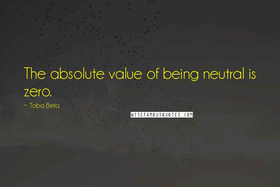 Toba Beta Quotes: The absolute value of being neutral is zero.