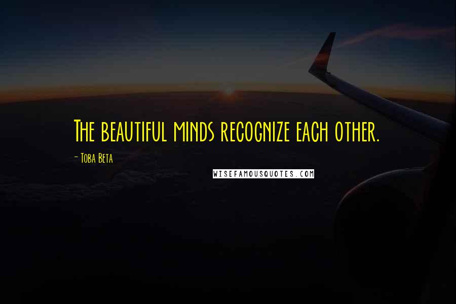 Toba Beta Quotes: The beautiful minds recognize each other.