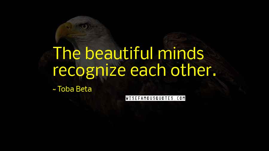 Toba Beta Quotes: The beautiful minds recognize each other.