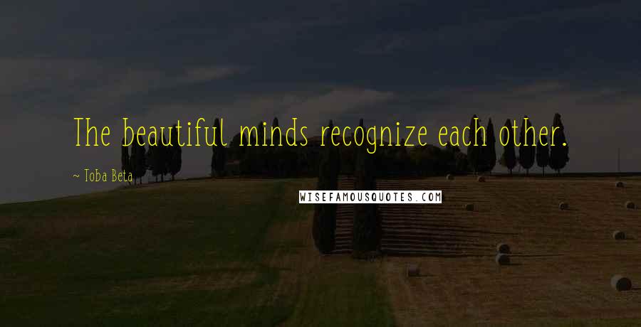 Toba Beta Quotes: The beautiful minds recognize each other.