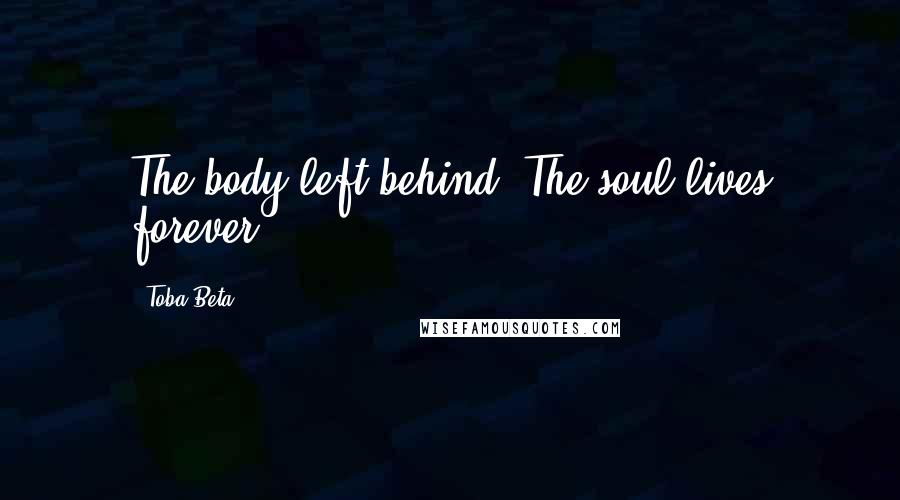 Toba Beta Quotes: The body left behind. The soul lives forever.
