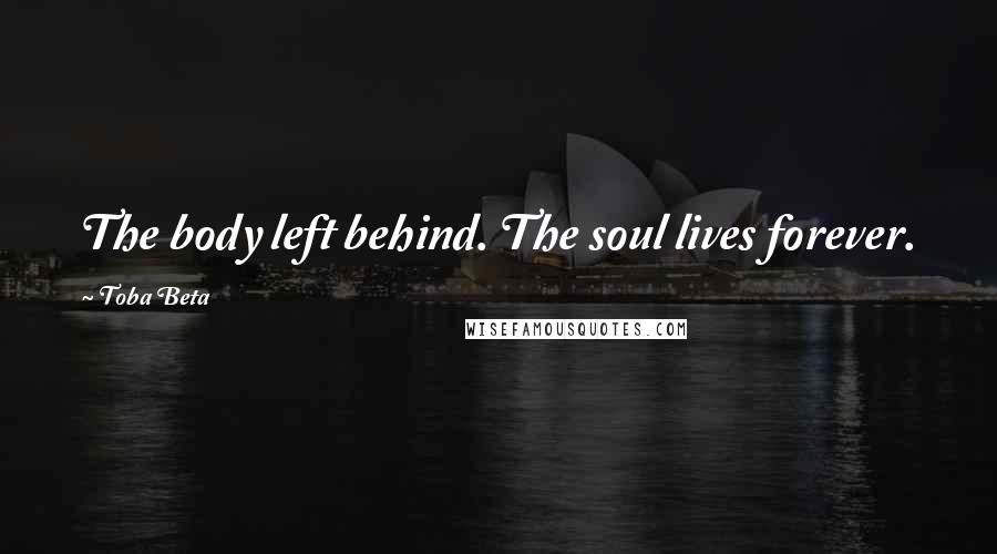 Toba Beta Quotes: The body left behind. The soul lives forever.