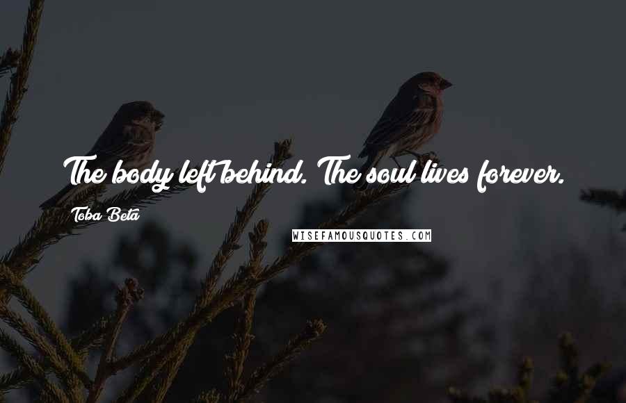 Toba Beta Quotes: The body left behind. The soul lives forever.