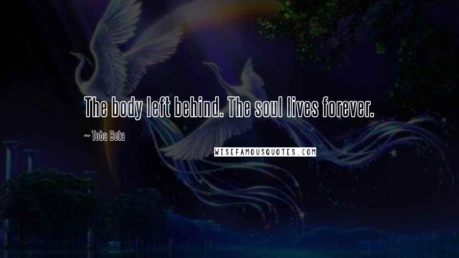 Toba Beta Quotes: The body left behind. The soul lives forever.