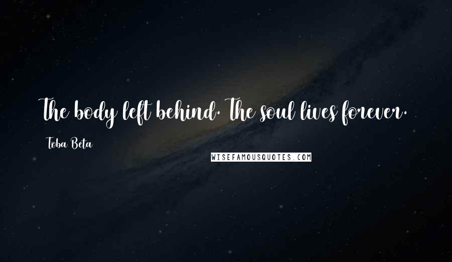 Toba Beta Quotes: The body left behind. The soul lives forever.