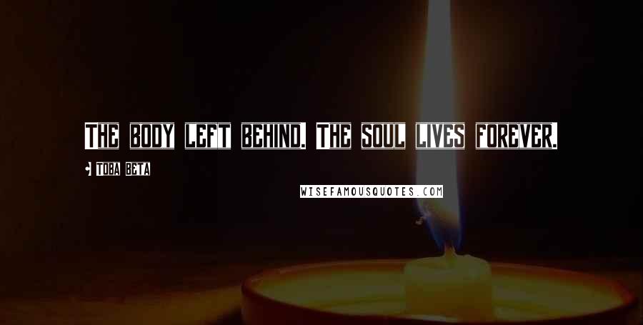 Toba Beta Quotes: The body left behind. The soul lives forever.