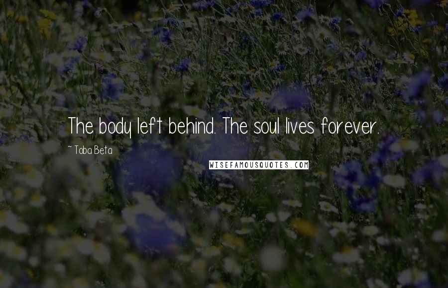 Toba Beta Quotes: The body left behind. The soul lives forever.