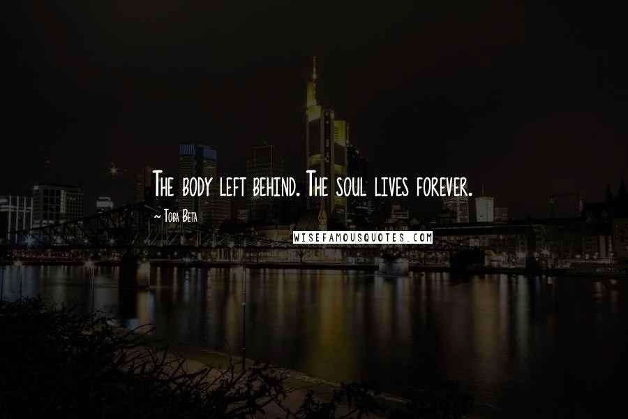 Toba Beta Quotes: The body left behind. The soul lives forever.