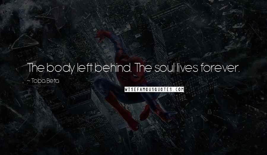 Toba Beta Quotes: The body left behind. The soul lives forever.