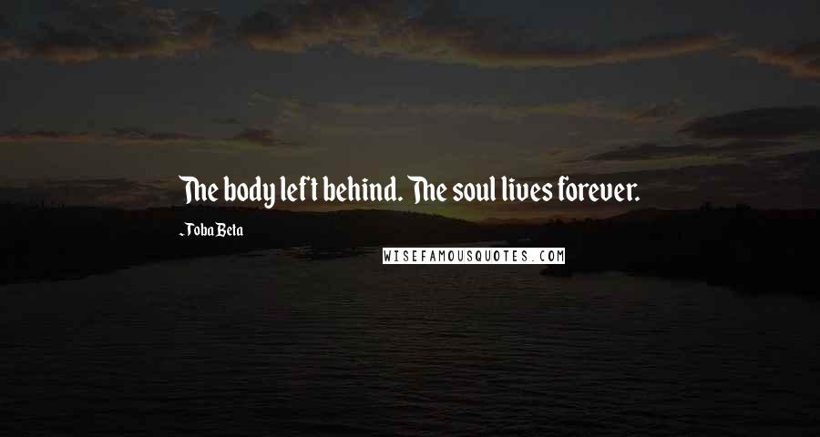 Toba Beta Quotes: The body left behind. The soul lives forever.