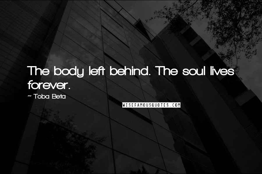 Toba Beta Quotes: The body left behind. The soul lives forever.