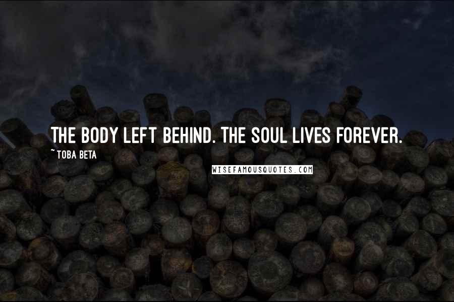 Toba Beta Quotes: The body left behind. The soul lives forever.