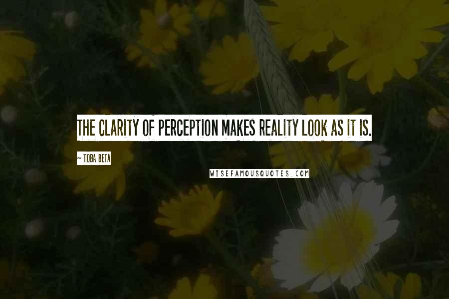 Toba Beta Quotes: The clarity of perception makes reality look as it is.