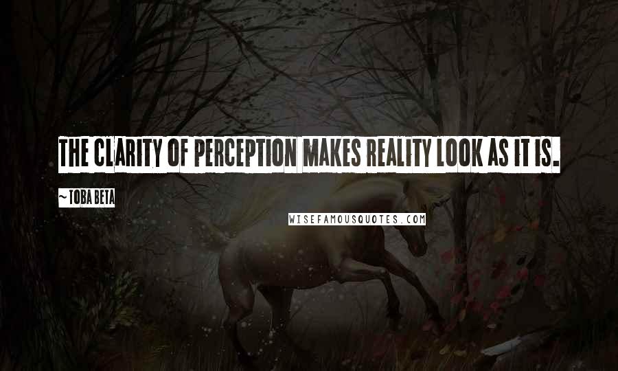 Toba Beta Quotes: The clarity of perception makes reality look as it is.