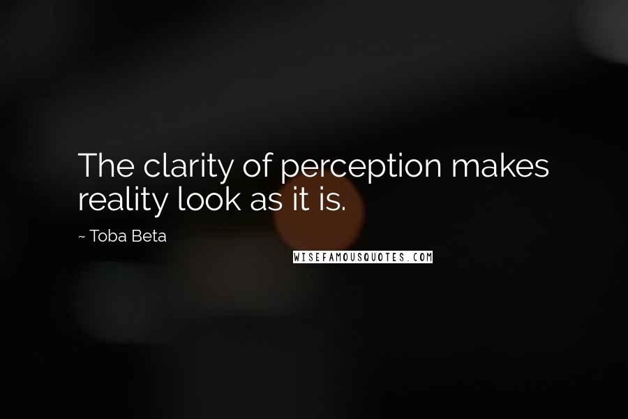 Toba Beta Quotes: The clarity of perception makes reality look as it is.