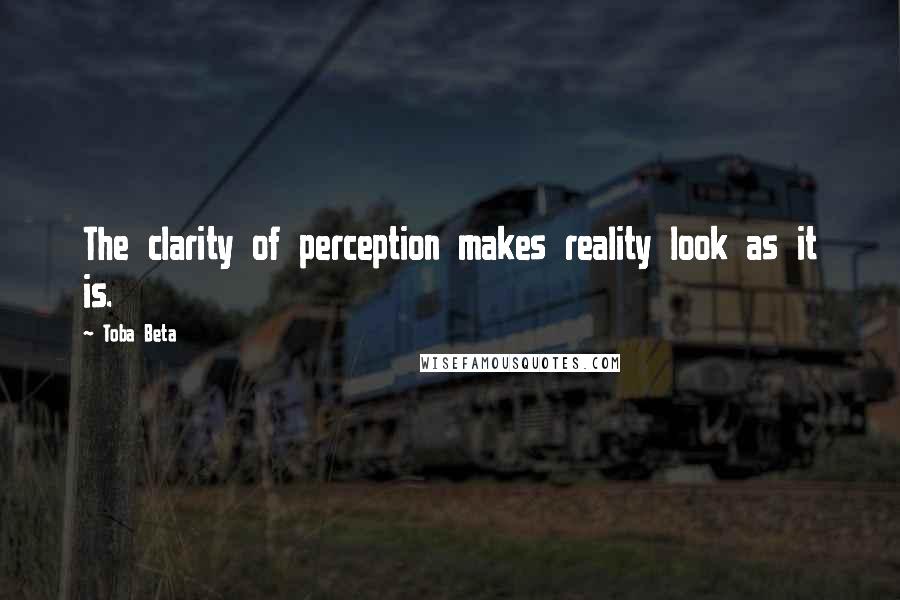 Toba Beta Quotes: The clarity of perception makes reality look as it is.