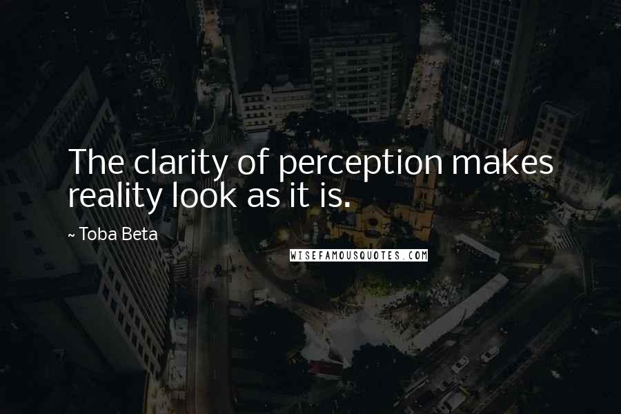 Toba Beta Quotes: The clarity of perception makes reality look as it is.