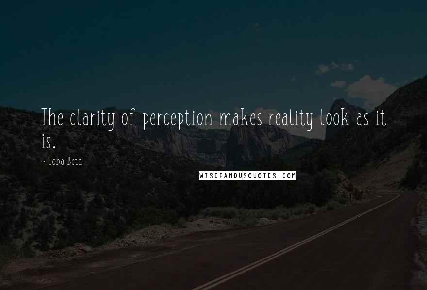 Toba Beta Quotes: The clarity of perception makes reality look as it is.