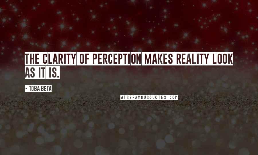 Toba Beta Quotes: The clarity of perception makes reality look as it is.