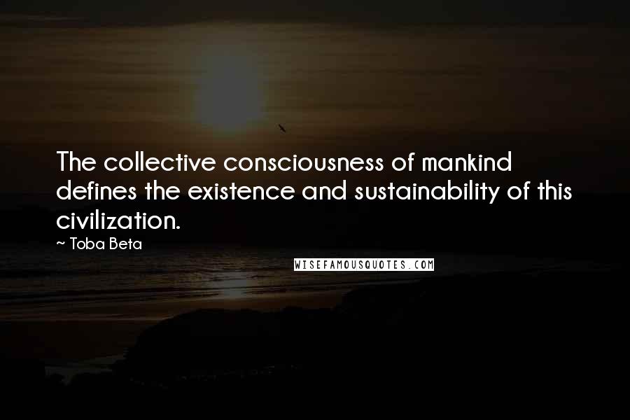 Toba Beta Quotes: The collective consciousness of mankind defines the existence and sustainability of this civilization.