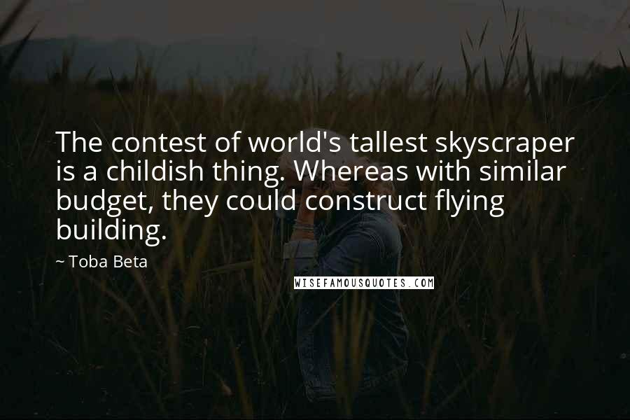 Toba Beta Quotes: The contest of world's tallest skyscraper is a childish thing. Whereas with similar budget, they could construct flying building.