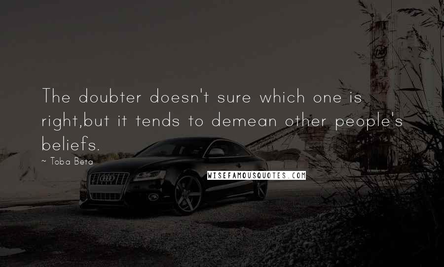 Toba Beta Quotes: The doubter doesn't sure which one is right,but it tends to demean other people's beliefs.