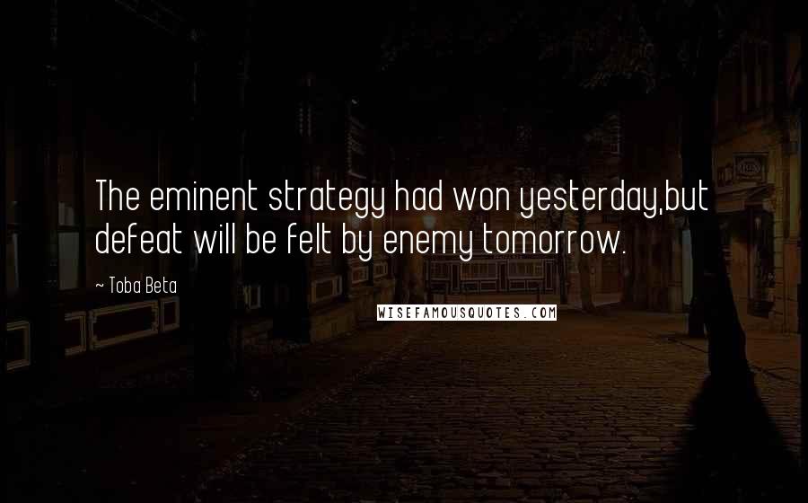 Toba Beta Quotes: The eminent strategy had won yesterday,but defeat will be felt by enemy tomorrow.