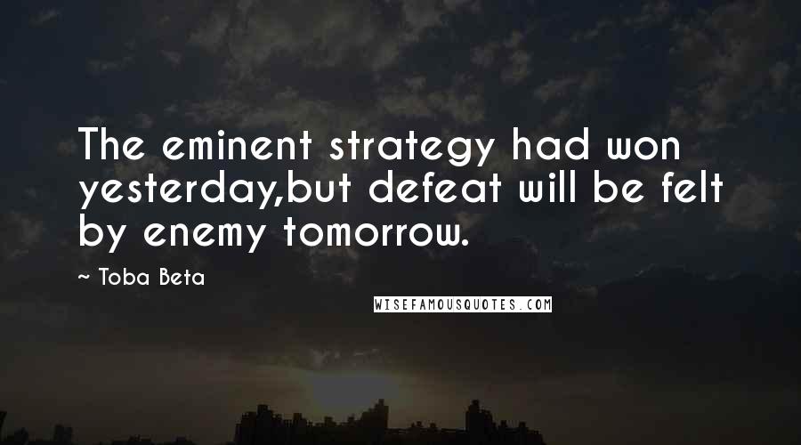 Toba Beta Quotes: The eminent strategy had won yesterday,but defeat will be felt by enemy tomorrow.