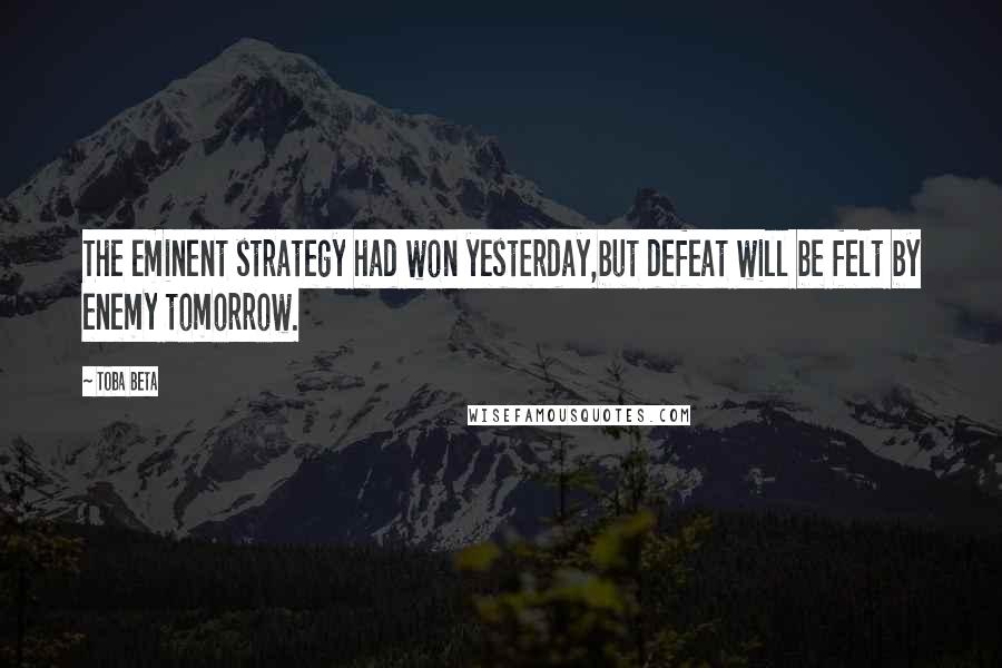 Toba Beta Quotes: The eminent strategy had won yesterday,but defeat will be felt by enemy tomorrow.