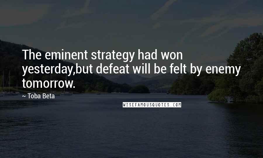 Toba Beta Quotes: The eminent strategy had won yesterday,but defeat will be felt by enemy tomorrow.