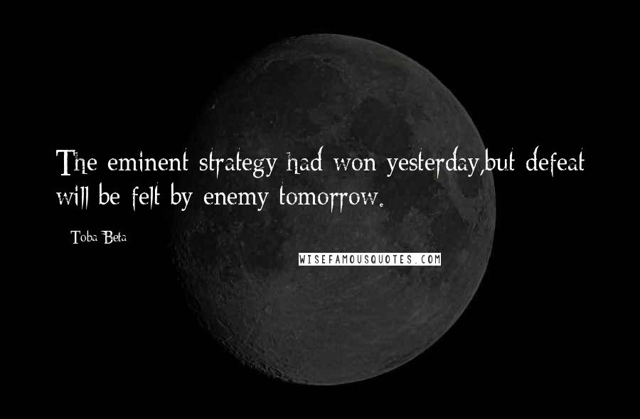 Toba Beta Quotes: The eminent strategy had won yesterday,but defeat will be felt by enemy tomorrow.