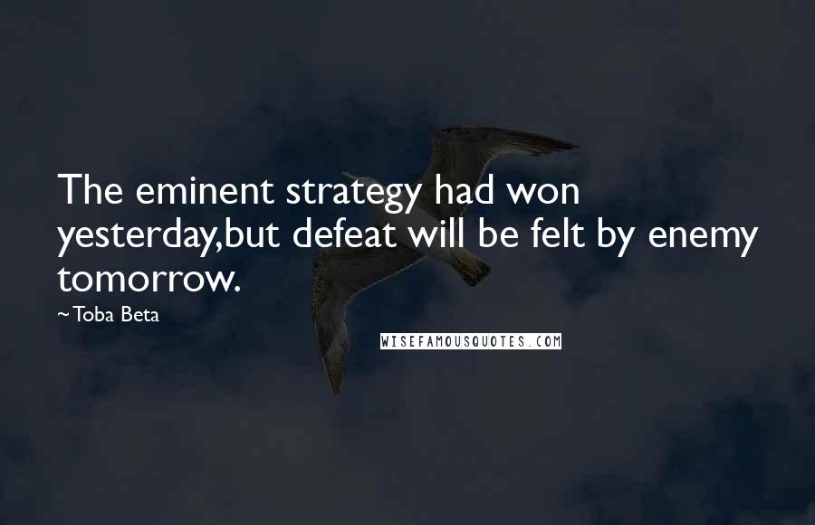 Toba Beta Quotes: The eminent strategy had won yesterday,but defeat will be felt by enemy tomorrow.