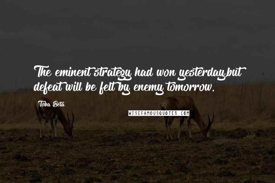 Toba Beta Quotes: The eminent strategy had won yesterday,but defeat will be felt by enemy tomorrow.