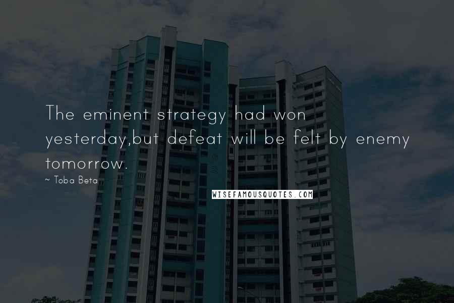 Toba Beta Quotes: The eminent strategy had won yesterday,but defeat will be felt by enemy tomorrow.