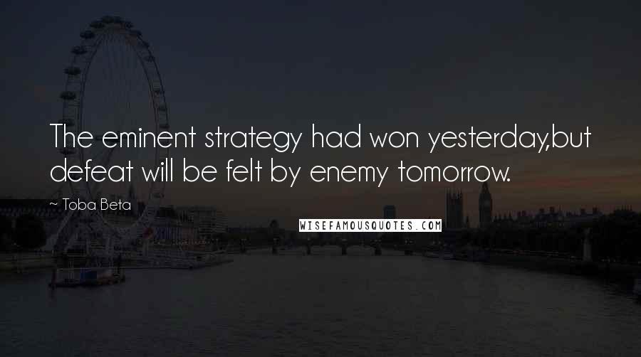 Toba Beta Quotes: The eminent strategy had won yesterday,but defeat will be felt by enemy tomorrow.