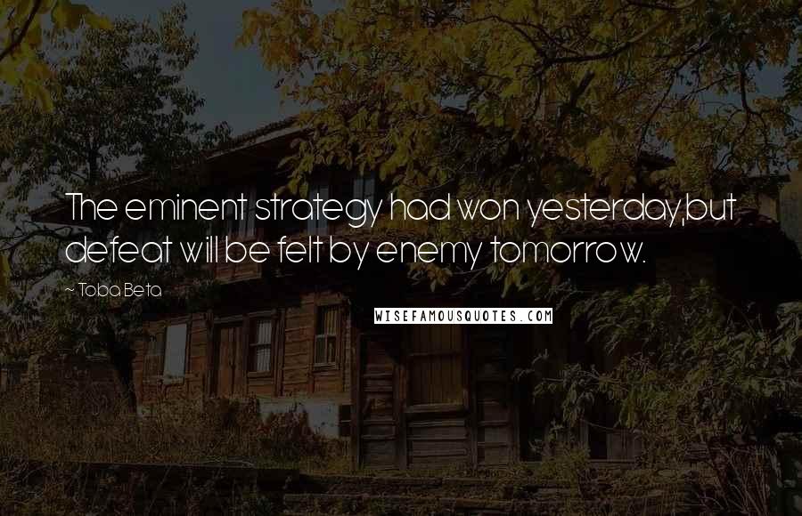 Toba Beta Quotes: The eminent strategy had won yesterday,but defeat will be felt by enemy tomorrow.