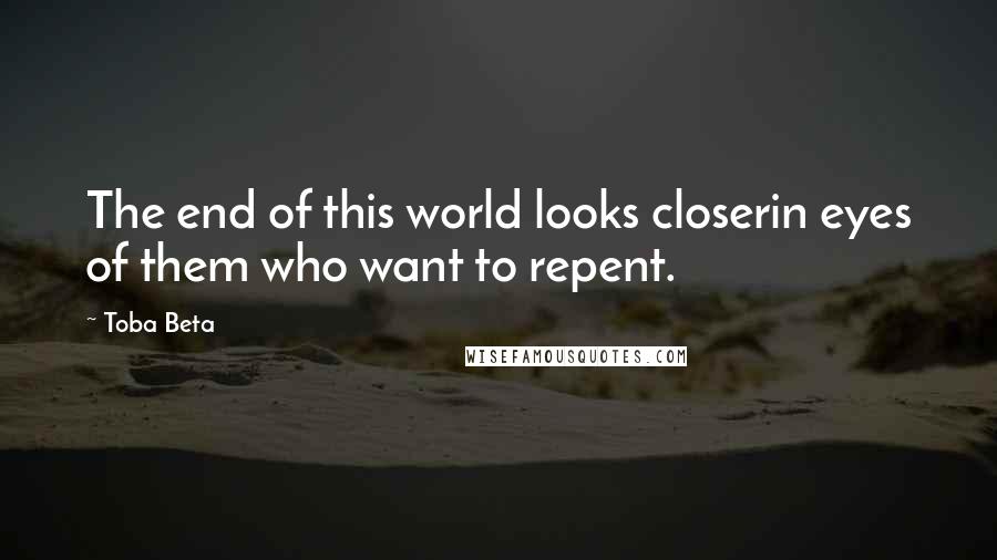 Toba Beta Quotes: The end of this world looks closerin eyes of them who want to repent.