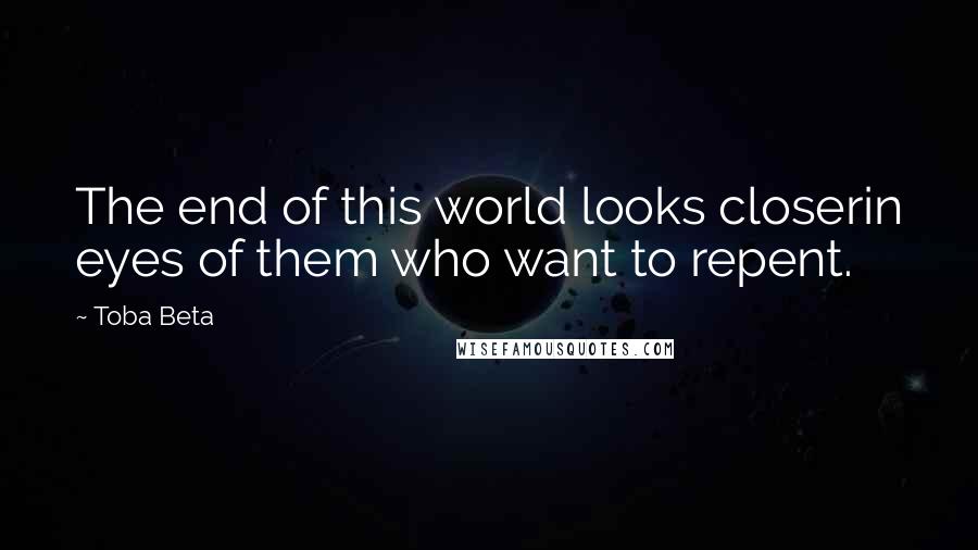 Toba Beta Quotes: The end of this world looks closerin eyes of them who want to repent.