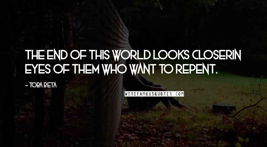 Toba Beta Quotes: The end of this world looks closerin eyes of them who want to repent.