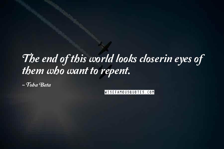 Toba Beta Quotes: The end of this world looks closerin eyes of them who want to repent.