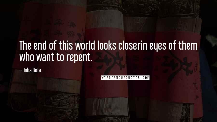 Toba Beta Quotes: The end of this world looks closerin eyes of them who want to repent.