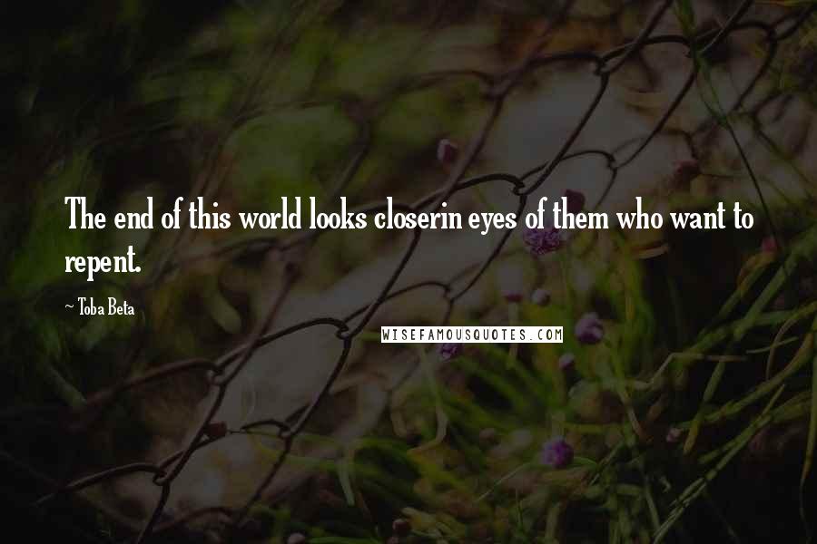 Toba Beta Quotes: The end of this world looks closerin eyes of them who want to repent.