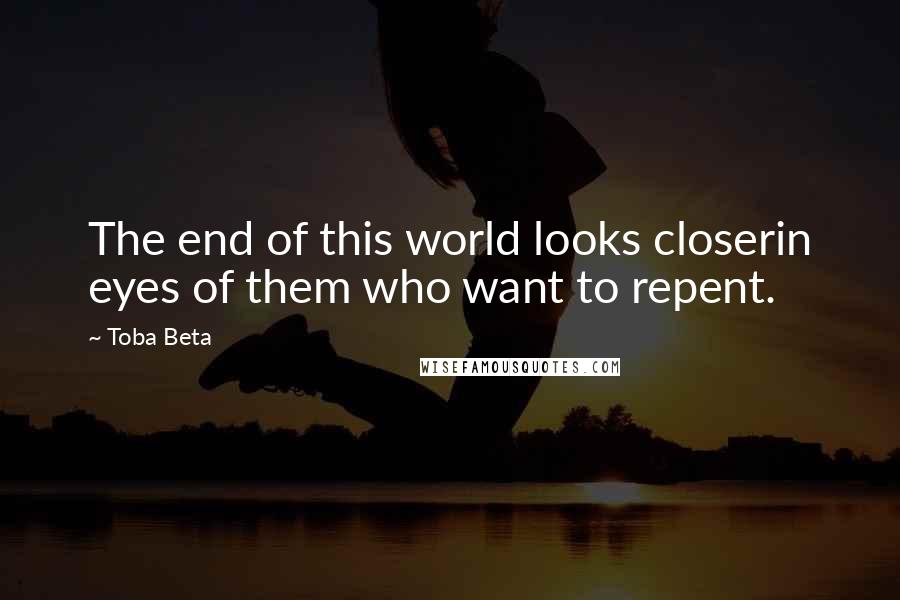 Toba Beta Quotes: The end of this world looks closerin eyes of them who want to repent.