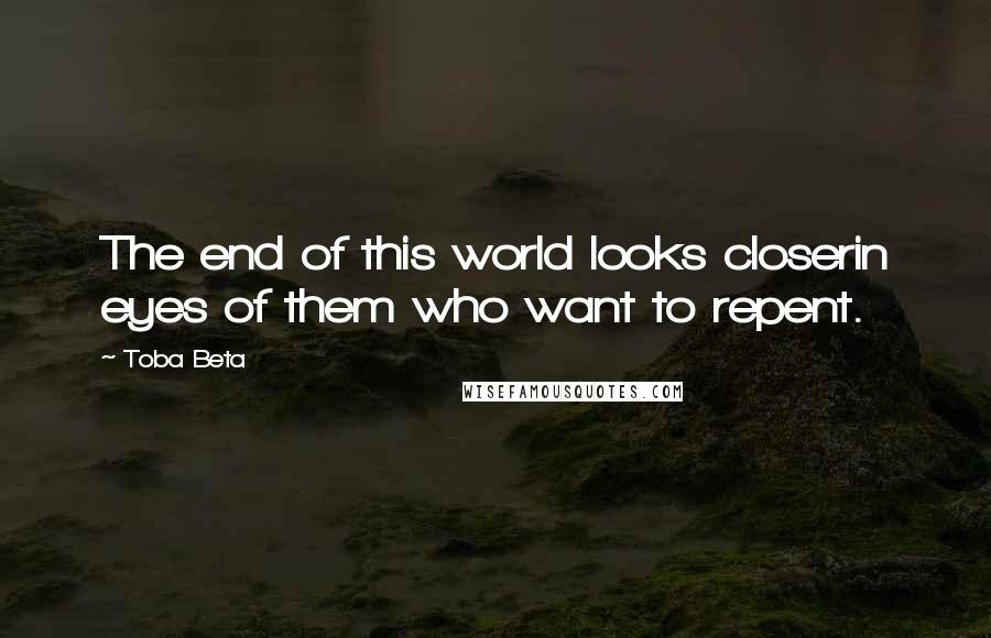 Toba Beta Quotes: The end of this world looks closerin eyes of them who want to repent.