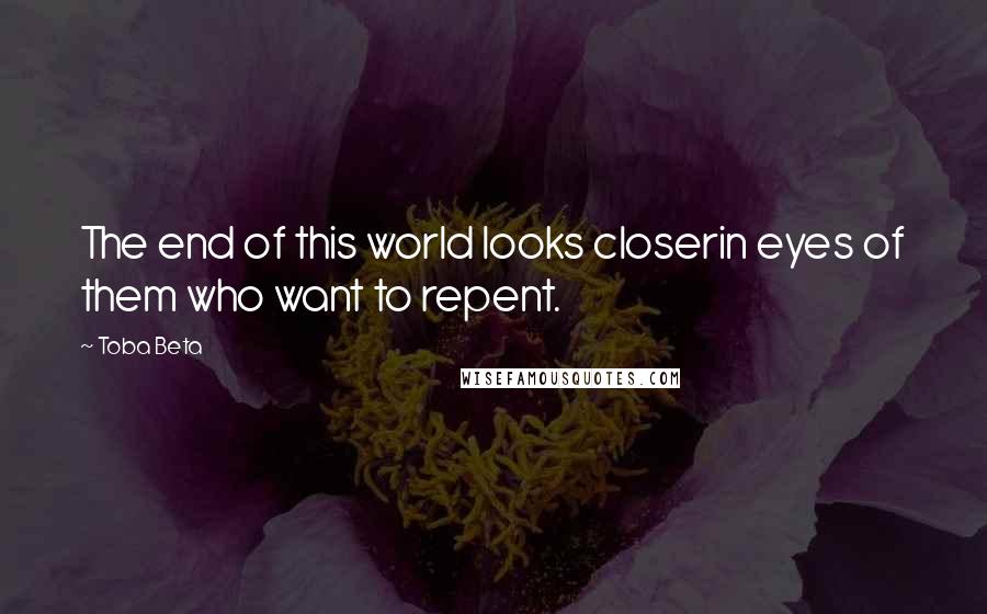 Toba Beta Quotes: The end of this world looks closerin eyes of them who want to repent.