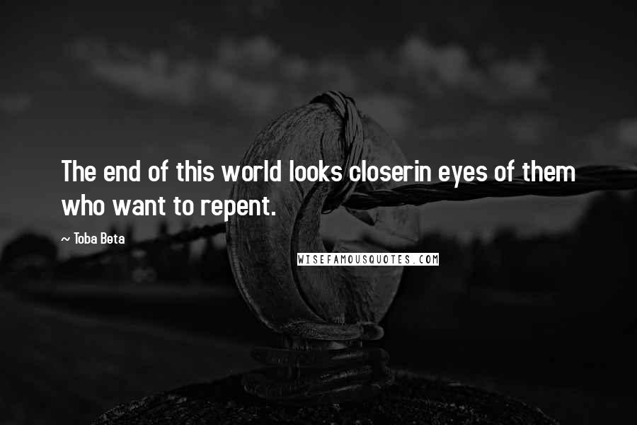 Toba Beta Quotes: The end of this world looks closerin eyes of them who want to repent.