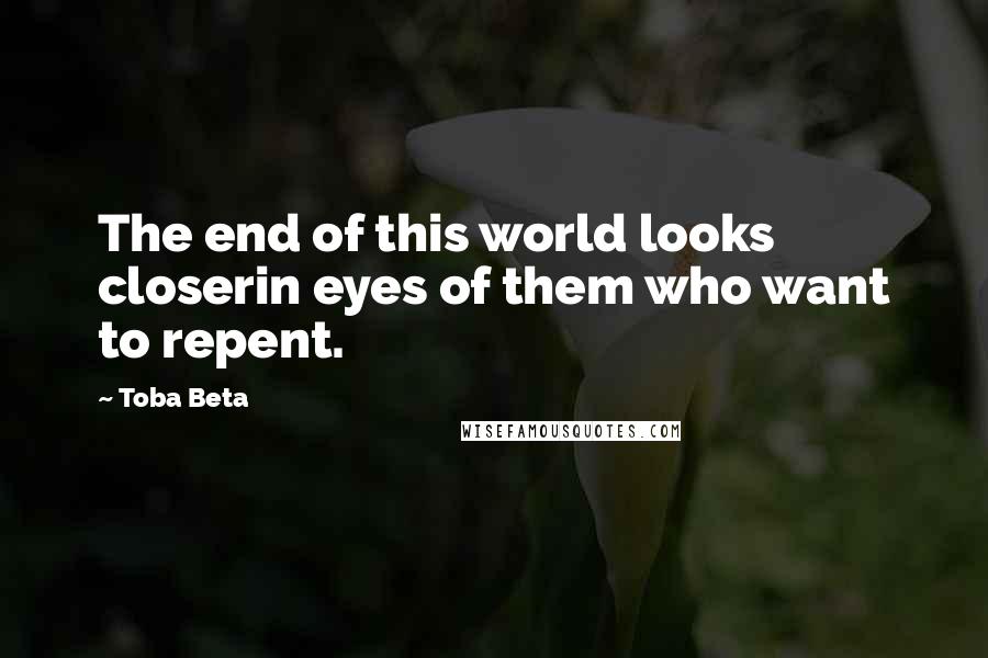 Toba Beta Quotes: The end of this world looks closerin eyes of them who want to repent.