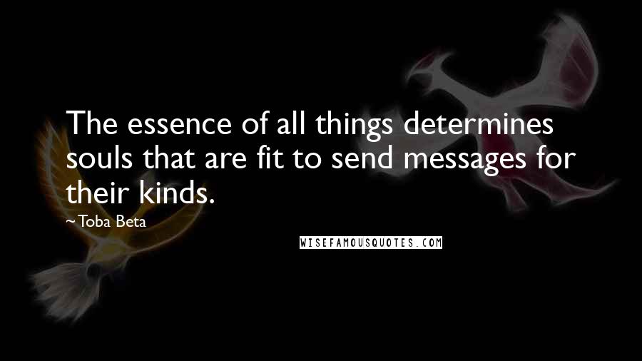 Toba Beta Quotes: The essence of all things determines souls that are fit to send messages for their kinds.