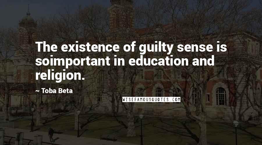 Toba Beta Quotes: The existence of guilty sense is soimportant in education and religion.